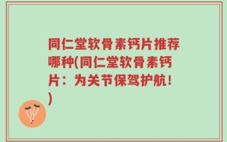 同仁堂软骨素钙片推荐哪种(同仁堂软骨素钙片：为关节保驾护航！)