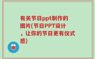 有关节日ppt制作的图片(节日PPT设计，让你的节日更有仪式感)