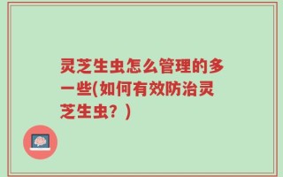 灵芝生虫怎么管理的多一些(如何有效防治灵芝生虫？)