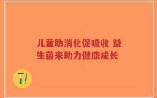 儿童助消化促吸收 益生菌来助力健康成长