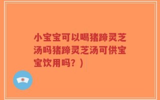 小宝宝可以喝猪蹄灵芝汤吗猪蹄灵芝汤可供宝宝饮用吗？)
