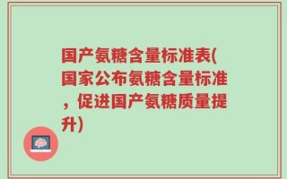 国产氨糖含量标准表(国家公布氨糖含量标准，促进国产氨糖质量提升)