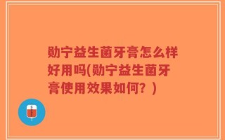 勋宁益生菌牙膏怎么样好用吗(勋宁益生菌牙膏使用效果如何？)