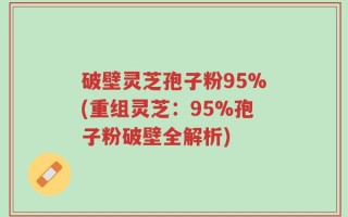 破壁灵芝孢子粉95%(重组灵芝：95%孢子粉破壁全解析)