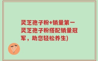 灵芝孢子粉+销量第一灵芝孢子粉搭配销量冠军，助您轻松养生)