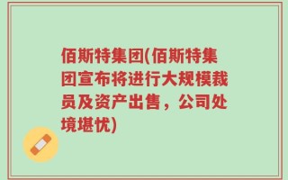 佰斯特集团(佰斯特集团宣布将进行大规模裁员及资产出售，公司处境堪忧)