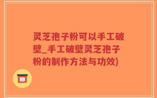 灵芝孢子粉可以手工破壁_手工破壁灵芝孢子粉的制作方法与功效)