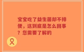 宝宝吃了益生菌却不排便，这到底是怎么回事？您需要了解的