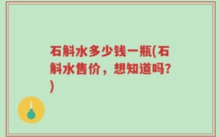 石斛水多少钱一瓶(石斛水售价，想知道吗？)