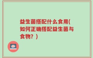 益生菌搭配什么食用(如何正确搭配益生菌与食物？)