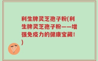 利生牌灵芝孢子粉(利生牌灵芝孢子粉——增强免疫力的健康宝藏！)