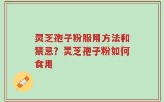 灵芝孢子粉服用方法和禁忌？灵芝孢子粉如何食用