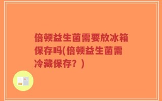 倍顿益生菌需要放冰箱保存吗(倍顿益生菌需冷藏保存？)