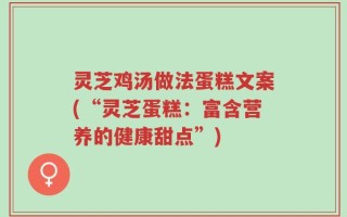 灵芝鸡汤做法蛋糕文案(“灵芝蛋糕：富含营养的健康甜点”)