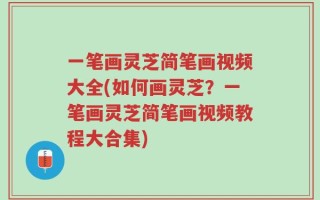 一笔画灵芝简笔画视频大全(如何画灵芝？一笔画灵芝简笔画视频教程大合集)