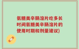氨糖美辛肠溶片吃多长时间氨糖美辛肠溶片的使用时期和剂量建议)