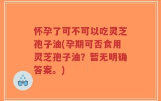 怀孕了可不可以吃灵芝孢子油(孕期可否食用灵芝孢子油？暂无明确答案。)