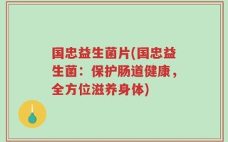 国忠益生菌片(国忠益生菌：保护肠道健康，全方位滋养身体)