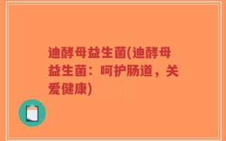 迪酵母益生菌(迪酵母益生菌：呵护肠道，关爱健康)