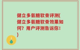 健立多氨糖软骨评测(健立多氨糖软骨效果如何？用户评测告诉你！)