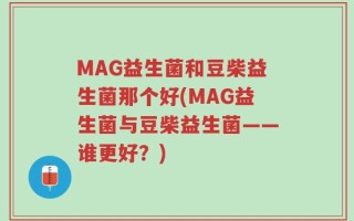 MAG益生菌和豆柴益生菌那个好(MAG益生菌与豆柴益生菌——谁更好？)