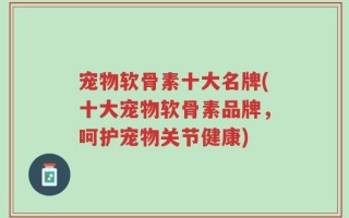 宠物软骨素十大名牌(十大宠物软骨素品牌，呵护宠物关节健康)