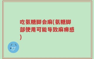 吃氨糖脚会麻(氨糖脚部使用可能导致麻痹感)