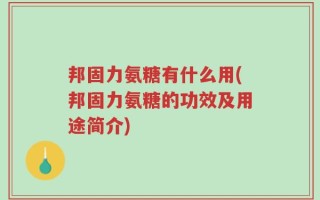 邦固力氨糖有什么用(邦固力氨糖的功效及用途简介)
