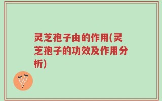 灵芝孢子由的作用(灵芝孢子的功效及作用分析)