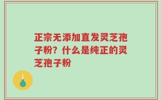 正宗无添加直发灵芝孢子粉？什么是纯正的灵芝孢子粉