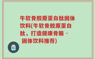 牛软骨胶原蛋白肽固体饮料(牛软骨胶原蛋白肽，打造健康骨骼 - 固体饮料推荐)