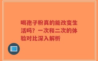 喝孢子粉真的能改变生活吗？一次和二次的体验对比深入解析