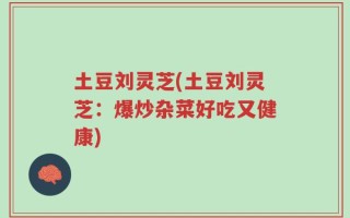 土豆刘灵芝(土豆刘灵芝：爆炒杂菜好吃又健康)