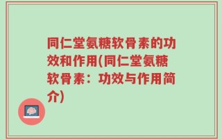同仁堂氨糖软骨素的功效和作用(同仁堂氨糖软骨素：功效与作用简介)