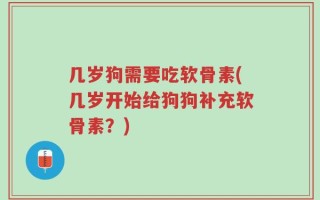 几岁狗需要吃软骨素(几岁开始给狗狗补充软骨素？)