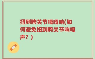 扭到胯关节嘎嘎响(如何避免扭到胯关节响嘎声？)