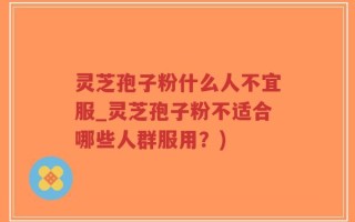 灵芝孢子粉什么人不宜服_灵芝孢子粉不适合哪些人群服用？)