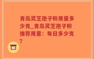 青岛灵芝孢子粉用量多少克_青岛灵芝孢子粉推荐用量：每日多少克？
