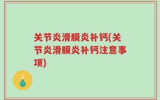 关节炎滑膜炎补钙(关节炎滑膜炎补钙注意事项)