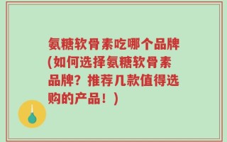 氨糖软骨素吃哪个品牌(如何选择氨糖软骨素品牌？推荐几款值得选购的产品！)