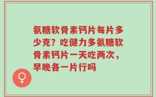 氨糖软骨素钙片每片多少克？吃健力多氨糖软骨素钙片一天吃两次，早晚各一片行吗