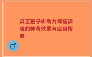 灵芝孢子粉助力痔疮调理的神奇效果与应用指南