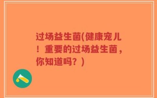 过场益生菌(健康宠儿！重要的过场益生菌，你知道吗？)
