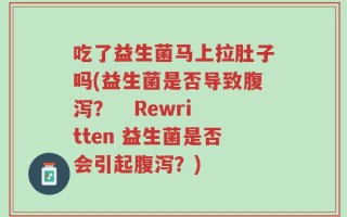 吃了益生菌马上拉肚子吗(益生菌是否导致腹泻？   Rewritten 益生菌是否会引起腹泻？)