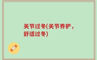 关节过冬(关节养护，舒适过冬)