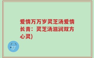 爱情万万岁灵芝汤爱情长青：灵芝汤滋润双方心灵)