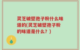 灵芝破壁孢子粉什么味道的(灵芝破壁孢子粉的味道是什么？)
