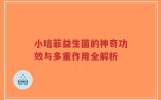 小培菲益生菌的神奇功效与多重作用全解析