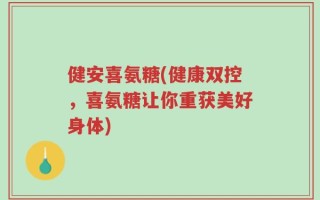 健安喜氨糖(健康双控，喜氨糖让你重获美好身体)