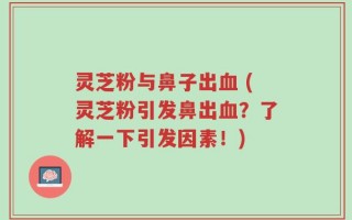 灵芝粉与鼻子出血 (灵芝粉引发鼻出血？了解一下引发因素！)